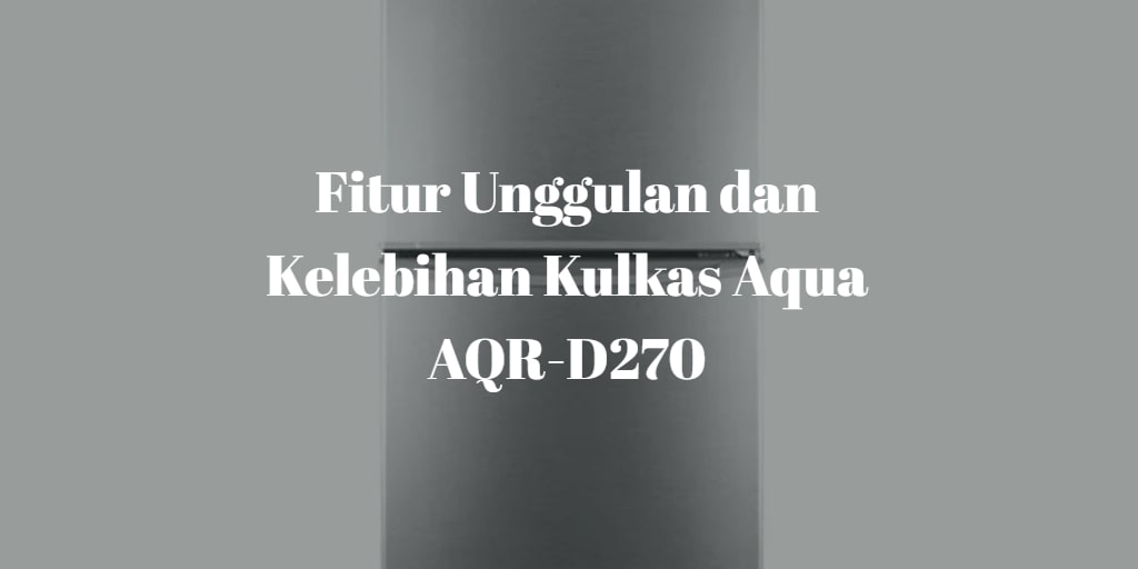 Fitur Unggulan dan Kelebihan Kulkas Aqua AQR-D270