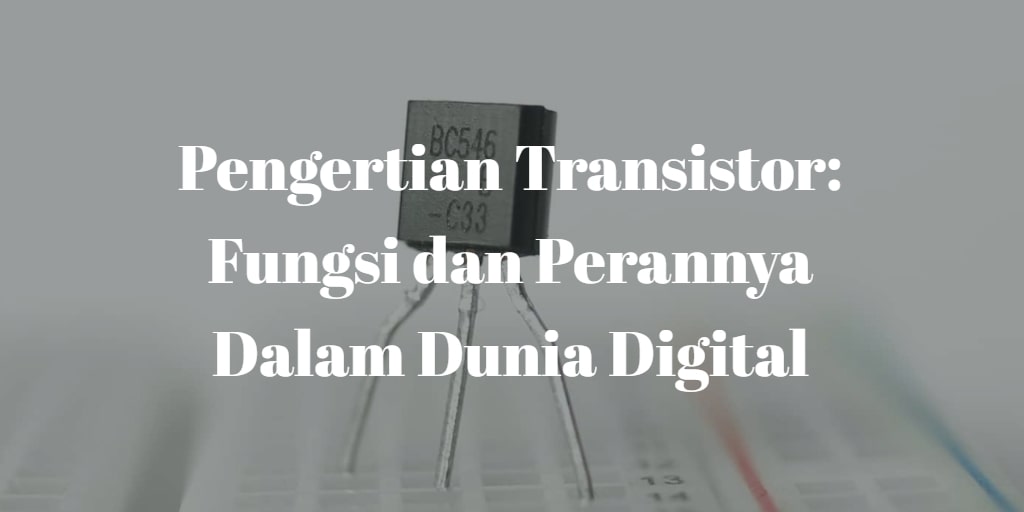 Pengertian Transistor Fungsi dan Perannya Dalam Dunia Digital