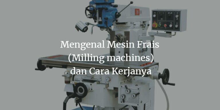 Mengenal Mesin Frais: Bagian, Jenis Serta Prinsip Kerjanya