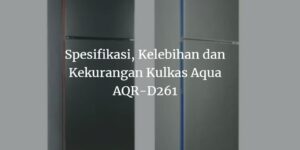 Kelebihan dan Kekurangan Kulkas Aqua D261